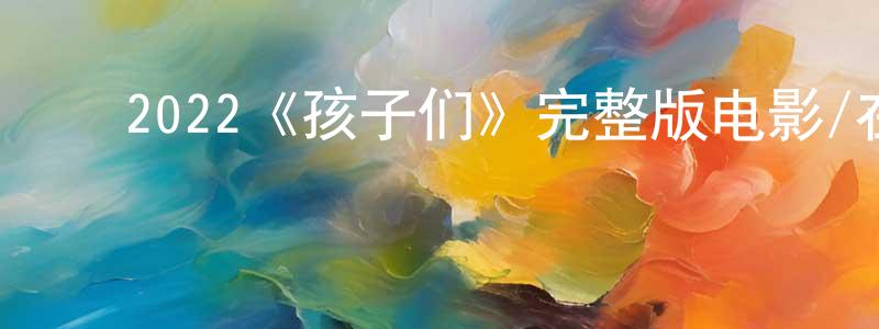 曾以明发布2022《孩子们》完整版电影/在线观看/百度云-美剧天堂